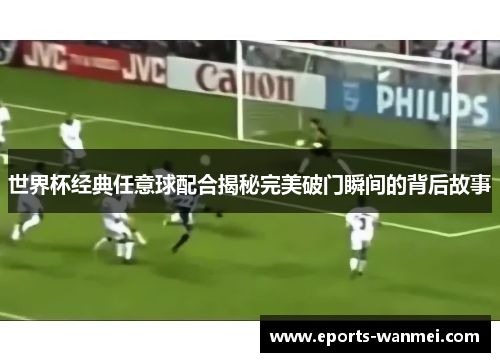 世界杯经典任意球配合揭秘完美破门瞬间的背后故事
