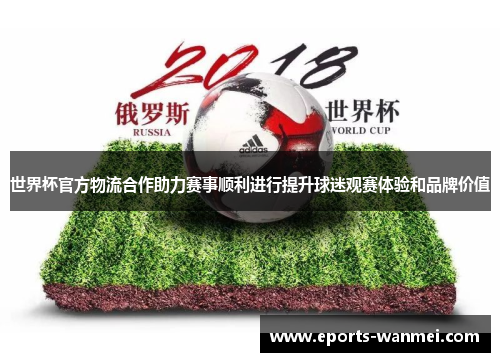 世界杯官方物流合作助力赛事顺利进行提升球迷观赛体验和品牌价值