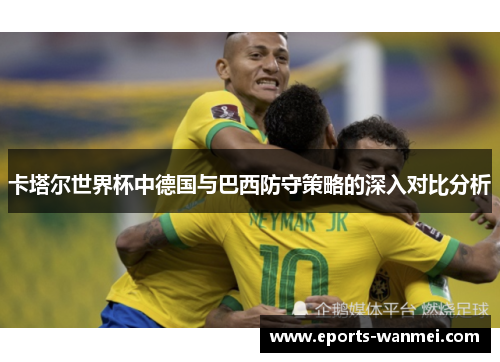 卡塔尔世界杯中德国与巴西防守策略的深入对比分析