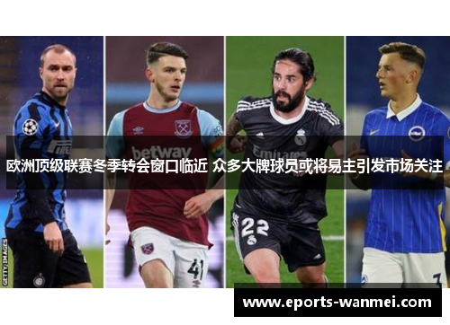 欧洲顶级联赛冬季转会窗口临近 众多大牌球员或将易主引发市场关注