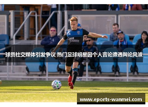 球员社交媒体引发争议 热门足球明星因个人言论遭遇舆论风波