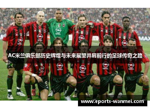 AC米兰俱乐部历史辉煌与未来展望并肩前行的足球传奇之路