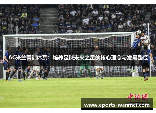 AC米兰青训体系：培养足球未来之星的核心理念与发展路径