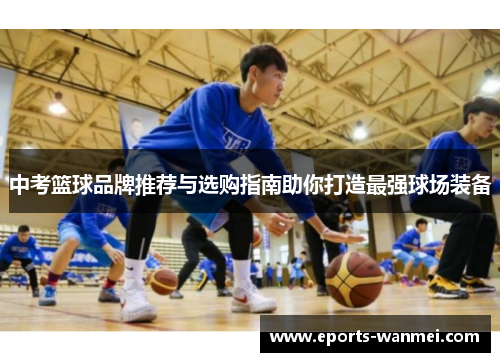 中考篮球品牌推荐与选购指南助你打造最强球场装备