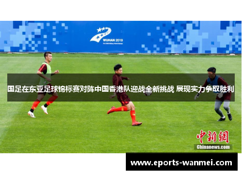 国足在东亚足球锦标赛对阵中国香港队迎战全新挑战 展现实力争取胜利