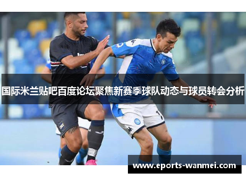 国际米兰贴吧百度论坛聚焦新赛季球队动态与球员转会分析