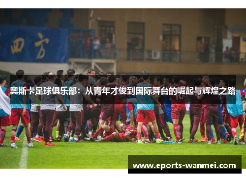 奥斯卡足球俱乐部：从青年才俊到国际舞台的崛起与辉煌之路
