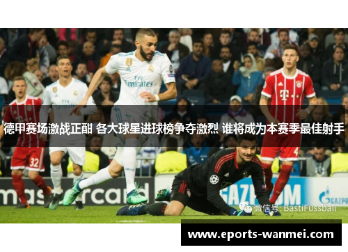 德甲赛场激战正酣 各大球星进球榜争夺激烈 谁将成为本赛季最佳射手