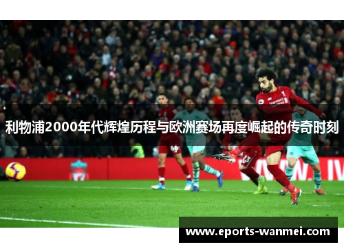 利物浦2000年代辉煌历程与欧洲赛场再度崛起的传奇时刻