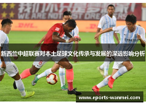 新西兰中超联赛对本土足球文化传承与发展的深远影响分析