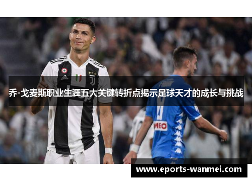 乔-戈麦斯职业生涯五大关键转折点揭示足球天才的成长与挑战