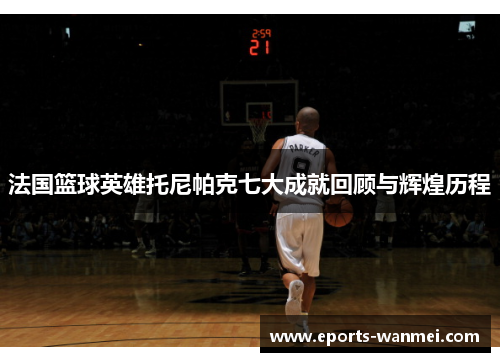法国篮球英雄托尼帕克七大成就回顾与辉煌历程