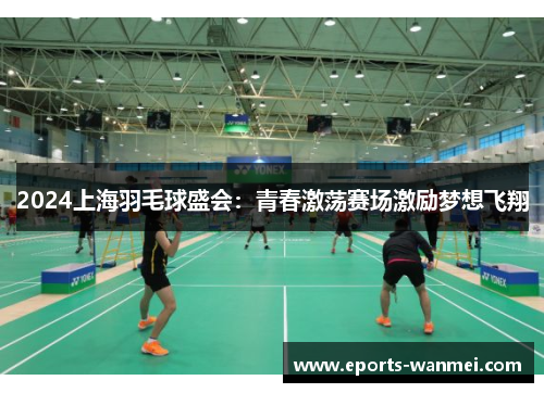 2024上海羽毛球盛会：青春激荡赛场激励梦想飞翔