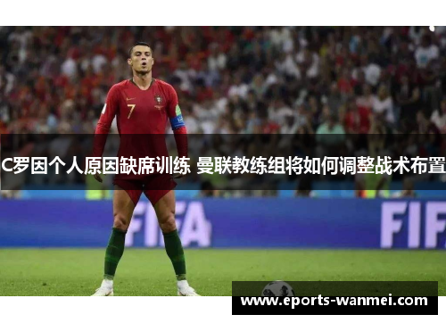 C罗因个人原因缺席训练 曼联教练组将如何调整战术布置