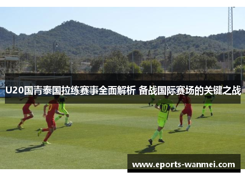 U20国青泰国拉练赛事全面解析 备战国际赛场的关键之战