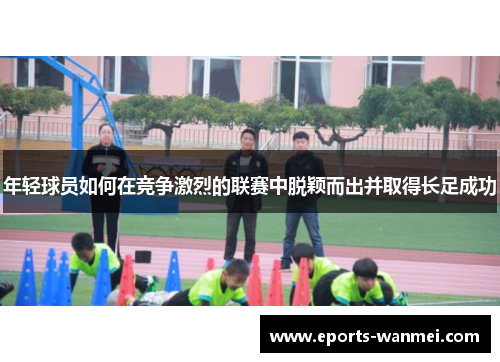 年轻球员如何在竞争激烈的联赛中脱颖而出并取得长足成功