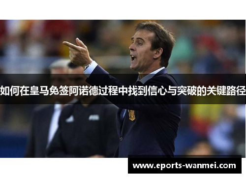 如何在皇马免签阿诺德过程中找到信心与突破的关键路径