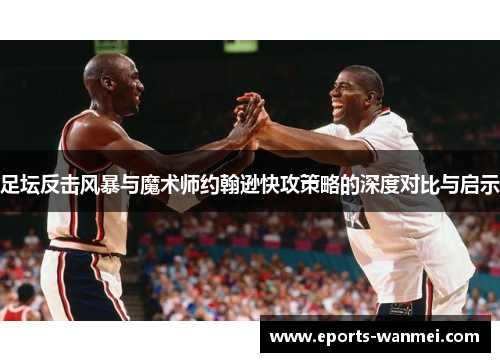 足坛反击风暴与魔术师约翰逊快攻策略的深度对比与启示