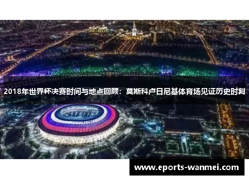 2018年世界杯决赛时间与地点回顾：莫斯科卢日尼基体育场见证历史时刻