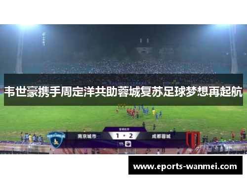 韦世豪携手周定洋共助蓉城复苏足球梦想再起航