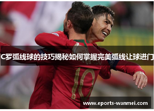 C罗弧线球的技巧揭秘如何掌握完美弧线让球进门