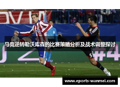 马竞逆转勒沃库森的比赛策略分析及战术调整探讨